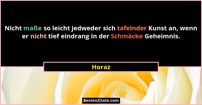 Nicht maße so leicht jedweder sich tafelnder Kunst an, wenn er nicht tief eindrang in der Schmäcke Geheimnis.... - Horaz