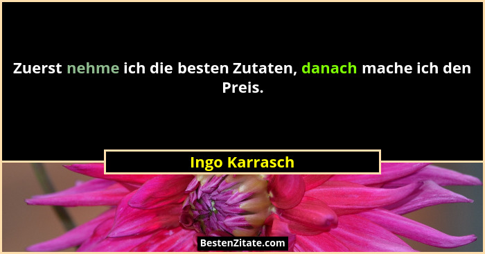 Zuerst nehme ich die besten Zutaten, danach mache ich den Preis.... - Ingo Karrasch