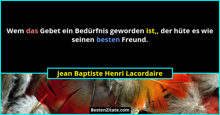 Wem das Gebet ein Bedürfnis geworden ist,, der hüte es wie seinen besten Freund.... - Jean Baptiste Henri Lacordaire