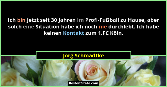 Ich bin jetzt seit 30 Jahren im Profi-Fußball zu Hause, aber solch eine Situation habe ich noch nie durchlebt. Ich habe keinen Kontak... - Jörg Schmadtke