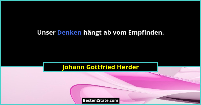 Unser Denken hängt ab vom Empfinden.... - Johann Gottfried Herder