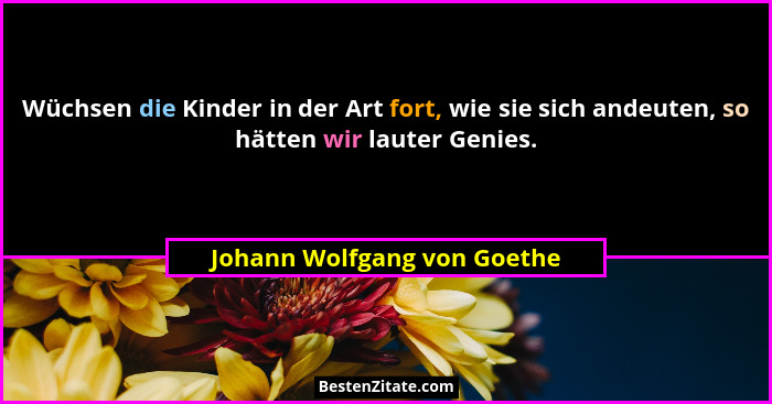 Wüchsen die Kinder in der Art fort, wie sie sich andeuten, so hätten wir lauter Genies.... - Johann Wolfgang von Goethe