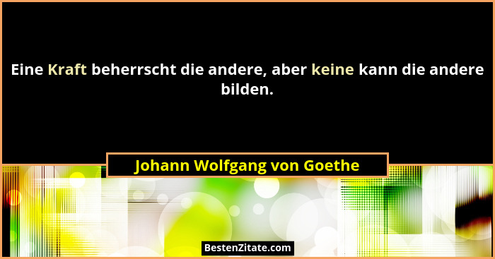 Eine Kraft beherrscht die andere, aber keine kann die andere bilden.... - Johann Wolfgang von Goethe