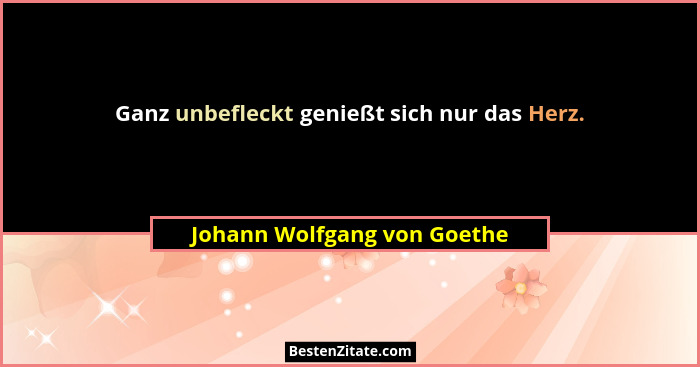 Ganz unbefleckt genießt sich nur das Herz.... - Johann Wolfgang von Goethe