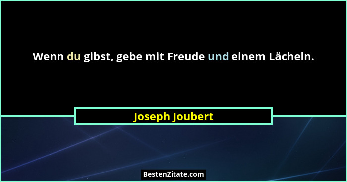 Wenn du gibst, gebe mit Freude und einem Lächeln.... - Joseph Joubert