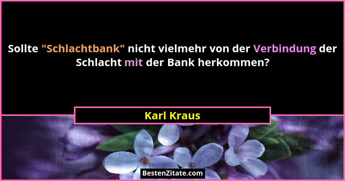Sollte "Schlachtbank" nicht vielmehr von der Verbindung der Schlacht mit der Bank herkommen?... - Karl Kraus