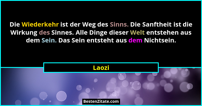 Die Wiederkehr ist der Weg des Sinns. Die Sanftheit ist die Wirkung des Sinnes. Alle Dinge dieser Welt entstehen aus dem Sein. Das Sein entste... - Laozi