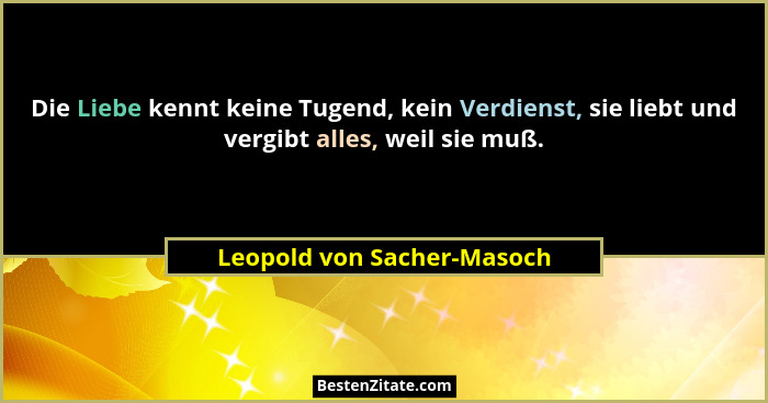 Die Liebe kennt keine Tugend, kein Verdienst, sie liebt und vergibt alles, weil sie muß.... - Leopold von Sacher-Masoch