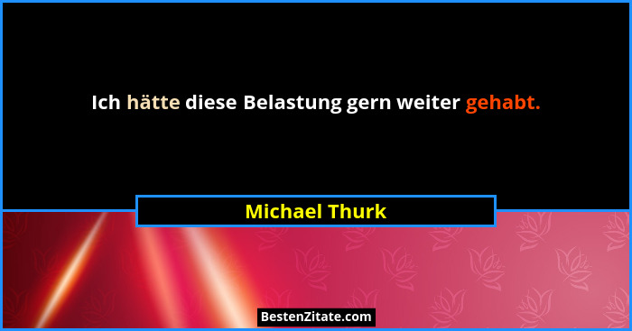 Ich hätte diese Belastung gern weiter gehabt.... - Michael Thurk