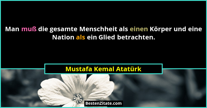 Man muß die gesamte Menschheit als einen Körper und eine Nation als ein Glied betrachten.... - Mustafa Kemal Atatürk