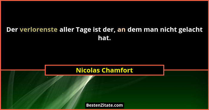 Der verlorenste aller Tage ist der, an dem man nicht gelacht hat.... - Nicolas Chamfort