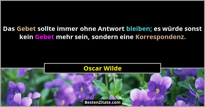 Das Gebet sollte immer ohne Antwort bleiben; es würde sonst kein Gebet mehr sein, sondern eine Korrespondenz.... - Oscar Wilde