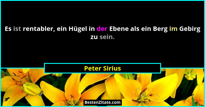 Es ist rentabler, ein Hügel in der Ebene als ein Berg im Gebirg zu sein.... - Peter Sirius