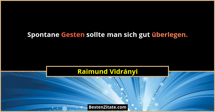 Spontane Gesten sollte man sich gut überlegen.... - Raimund Vidrányi