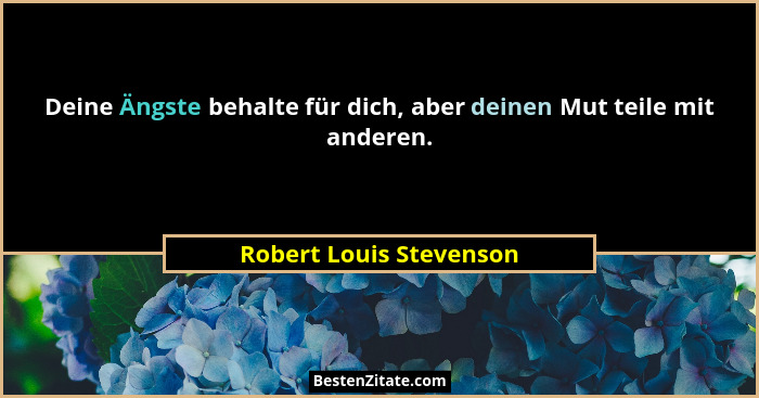 Deine Ängste behalte für dich, aber deinen Mut teile mit anderen.... - Robert Louis Stevenson