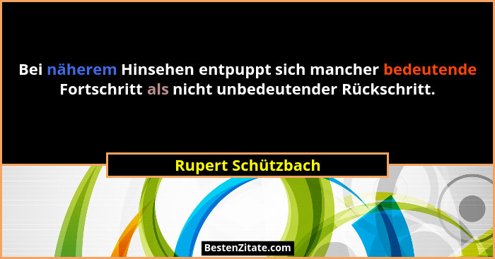 Bei näherem Hinsehen entpuppt sich mancher bedeutende Fortschritt als nicht unbedeutender Rückschritt.... - Rupert Schützbach