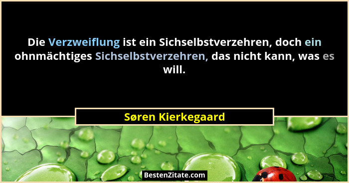 Die Verzweiflung ist ein Sichselbstverzehren, doch ein ohnmächtiges Sichselbstverzehren, das nicht kann, was es will.... - Søren Kierkegaard