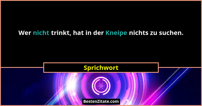Wer nicht trinkt, hat in der Kneipe nichts zu suchen.... - Sprichwort