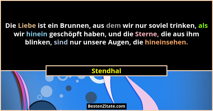 Die Liebe ist ein Brunnen, aus dem wir nur soviel trinken, als wir hinein geschöpft haben, und die Sterne, die aus ihm blinken, sind nur un... - Stendhal