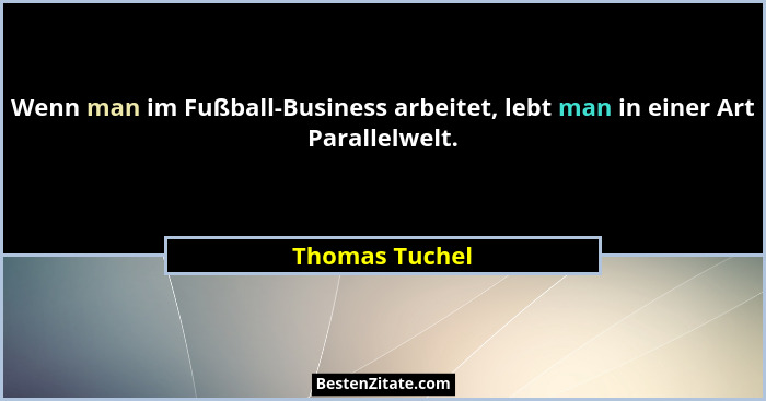 Wenn man im Fußball-Business arbeitet, lebt man in einer Art Parallelwelt.... - Thomas Tuchel