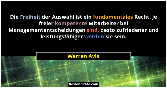 Die Freiheit der Auswahl ist ein fundamentales Recht. Je freier kompetente Mitarbeiter bei Managemententscheidungen sind, desto zufriede... - Warren Avis