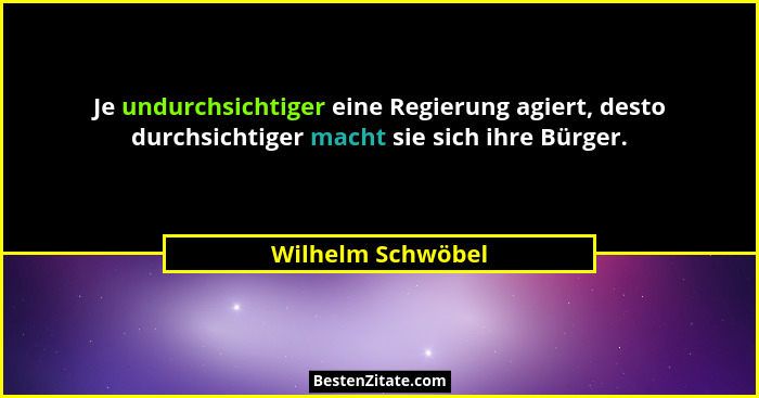 Je undurchsichtiger eine Regierung agiert, desto durchsichtiger macht sie sich ihre Bürger.... - Wilhelm Schwöbel