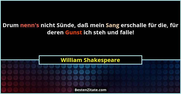 Drum nenn's nicht Sünde, daß mein Sang erschalle für die, für deren Gunst ich steh und falle!... - William Shakespeare
