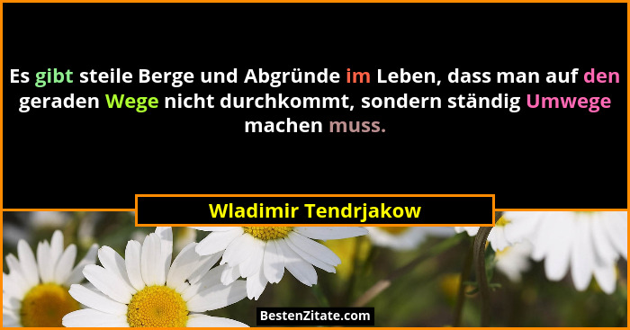 Es gibt steile Berge und Abgründe im Leben, dass man auf den geraden Wege nicht durchkommt, sondern ständig Umwege machen muss.... - Wladimir Tendrjakow