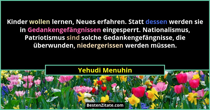 Kinder wollen lernen, Neues erfahren. Statt dessen werden sie in Gedankengefängnissen eingesperrt. Nationalismus, Patriotismus sind s... - Yehudi Menuhin