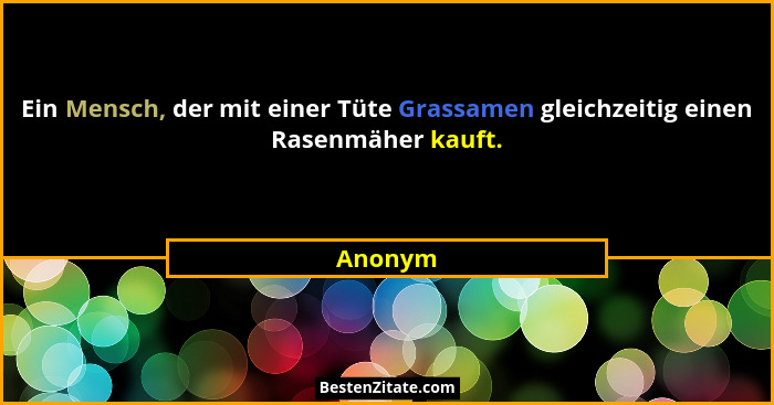 Ein Mensch, der mit einer Tüte Grassamen gleichzeitig einen Rasenmäher kauft.... - Anonym