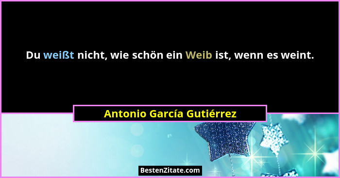 Du weißt nicht, wie schön ein Weib ist, wenn es weint.... - Antonio García Gutiérrez