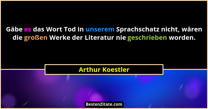 Gäbe es das Wort Tod in unserem Sprachschatz nicht, wären die großen Werke der Literatur nie geschrieben worden.... - Arthur Koestler