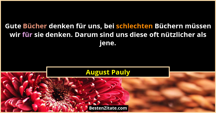 Gute Bücher denken für uns, bei schlechten Büchern müssen wir für sie denken. Darum sind uns diese oft nützlicher als jene.... - August Pauly