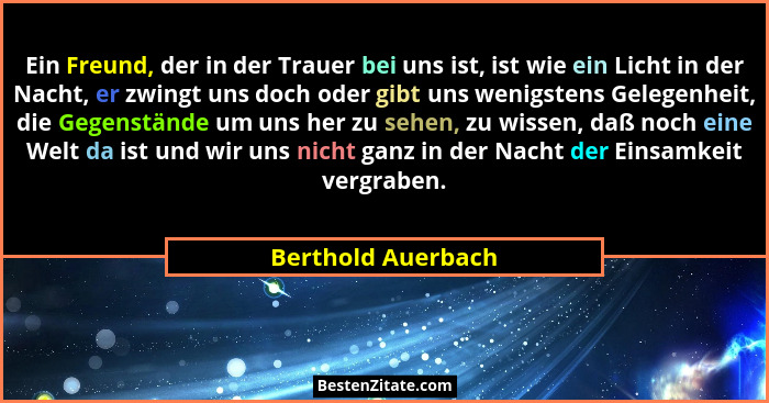 Ein Freund, der in der Trauer bei uns ist, ist wie ein Licht in der Nacht, er zwingt uns doch oder gibt uns wenigstens Gelegenheit... - Berthold Auerbach