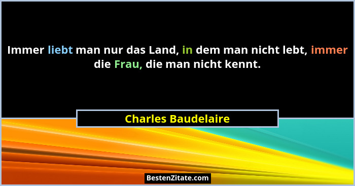 Immer liebt man nur das Land, in dem man nicht lebt, immer die Frau, die man nicht kennt.... - Charles Baudelaire