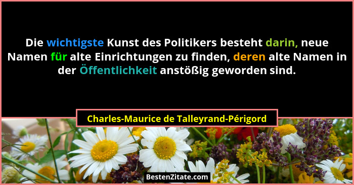 Die wichtigste Kunst des Politikers besteht darin, neue Namen für alte Einrichtungen zu finden, deren alte Na... - Charles-Maurice de Talleyrand-Périgord