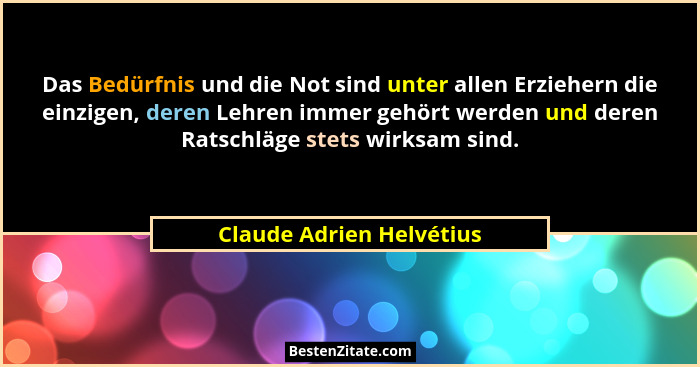 Das Bedürfnis und die Not sind unter allen Erziehern die einzigen, deren Lehren immer gehört werden und deren Ratschläge ste... - Claude Adrien Helvétius