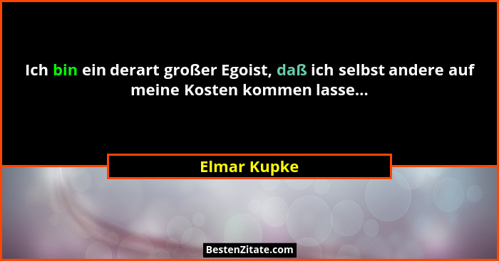 Ich bin ein derart großer Egoist, daß ich selbst andere auf meine Kosten kommen lasse...... - Elmar Kupke