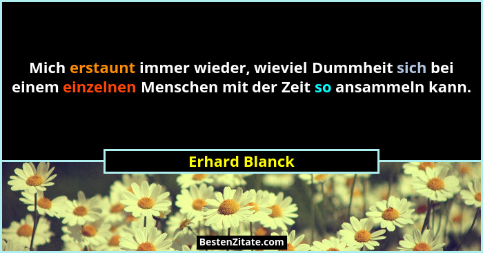 Mich erstaunt immer wieder, wieviel Dummheit sich bei einem einzelnen Menschen mit der Zeit so ansammeln kann.... - Erhard Blanck