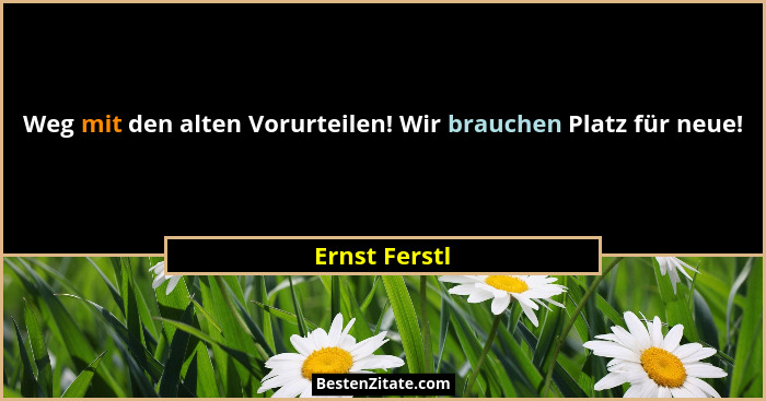 Weg mit den alten Vorurteilen! Wir brauchen Platz für neue!... - Ernst Ferstl
