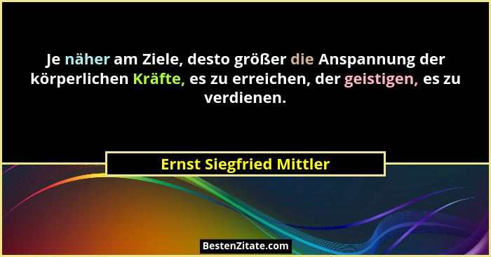 Je näher am Ziele, desto größer die Anspannung der körperlichen Kräfte, es zu erreichen, der geistigen, es zu verdienen.... - Ernst Siegfried Mittler