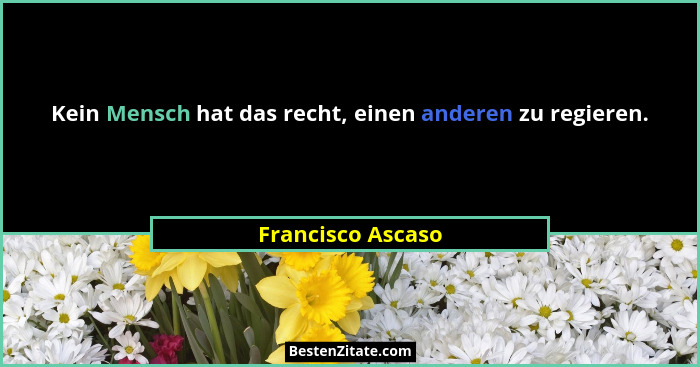 Kein Mensch hat das recht, einen anderen zu regieren.... - Francisco Ascaso