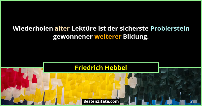 Wiederholen alter Lektüre ist der sicherste Probierstein gewonnener weiterer Bildung.... - Friedrich Hebbel