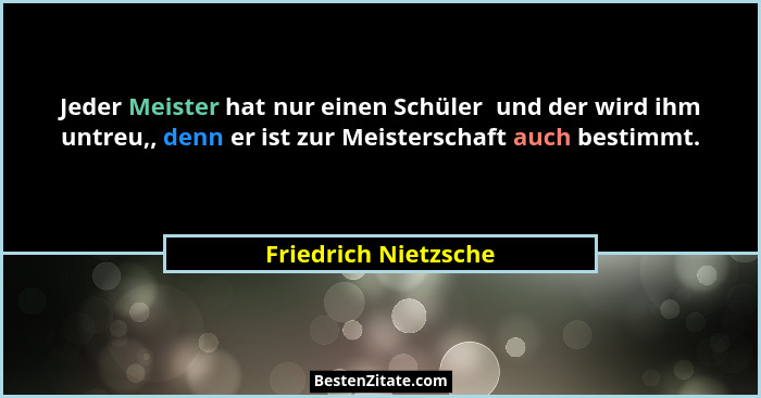 Jeder Meister hat nur einen Schüler  und der wird ihm untreu,, denn er ist zur Meisterschaft auch bestimmt.... - Friedrich Nietzsche