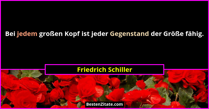 Bei jedem großen Kopf ist jeder Gegenstand der Größe fähig.... - Friedrich Schiller