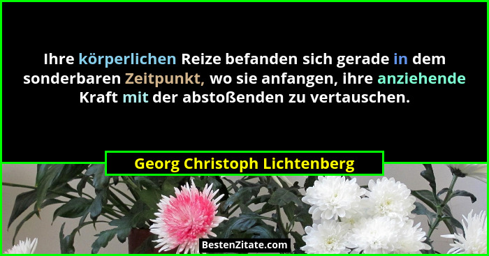 Ihre körperlichen Reize befanden sich gerade in dem sonderbaren Zeitpunkt, wo sie anfangen, ihre anziehende Kraft mit de... - Georg Christoph Lichtenberg