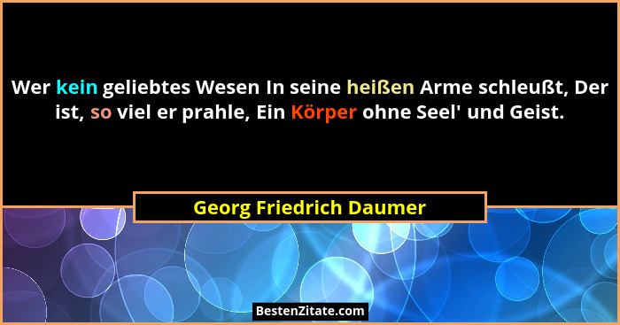 Wer kein geliebtes Wesen In seine heißen Arme schleußt, Der ist, so viel er prahle, Ein Körper ohne Seel' und Geist.... - Georg Friedrich Daumer
