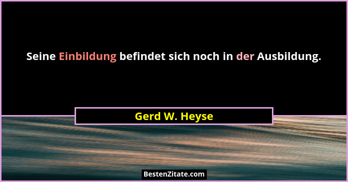 Seine Einbildung befindet sich noch in der Ausbildung.... - Gerd W. Heyse