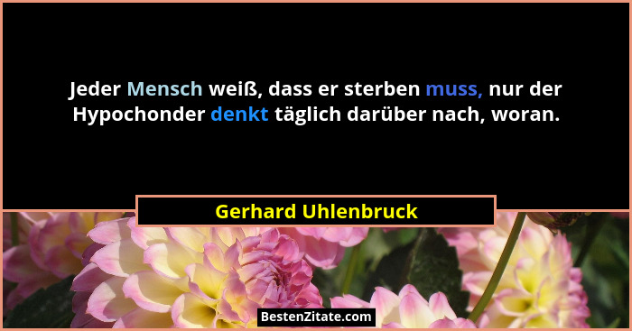 Jeder Mensch weiß, dass er sterben muss, nur der Hypochonder denkt täglich darüber nach, woran.... - Gerhard Uhlenbruck