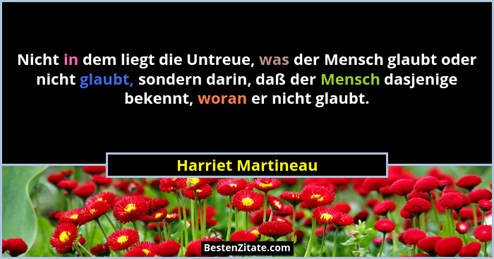 Nicht in dem liegt die Untreue, was der Mensch glaubt oder nicht glaubt, sondern darin, daß der Mensch dasjenige bekennt, woran er... - Harriet Martineau